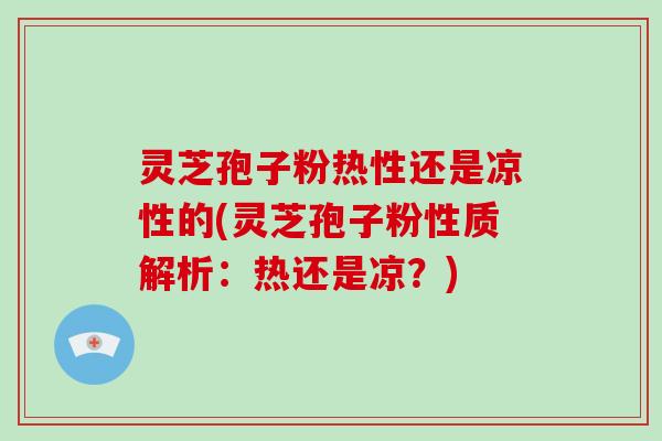 灵芝孢子粉热性还是凉性的(灵芝孢子粉性质解析：热还是凉？)