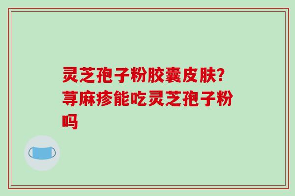 灵芝孢子粉胶囊？荨麻疹能吃灵芝孢子粉吗