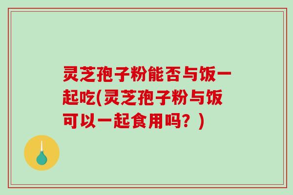 灵芝孢子粉能否与饭一起吃(灵芝孢子粉与饭可以一起食用吗？)