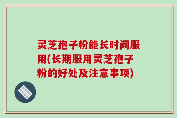 灵芝孢子粉能长时间服用(长期服用灵芝孢子粉的好处及注意事项)