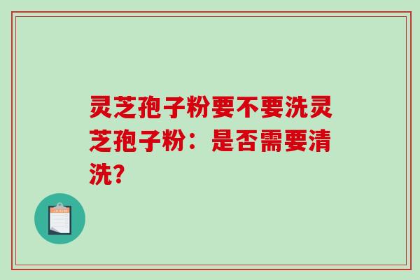 灵芝孢子粉要不要洗灵芝孢子粉：是否需要清洗？