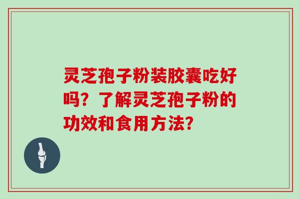 灵芝孢子粉装胶囊吃好吗？了解灵芝孢子粉的功效和食用方法？