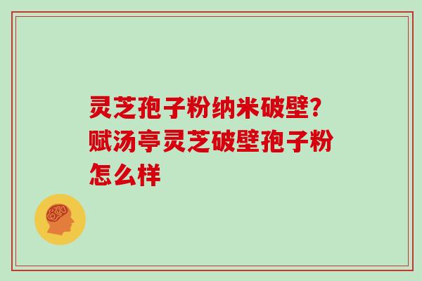 灵芝孢子粉纳米破壁？赋汤亭灵芝破壁孢子粉怎么样