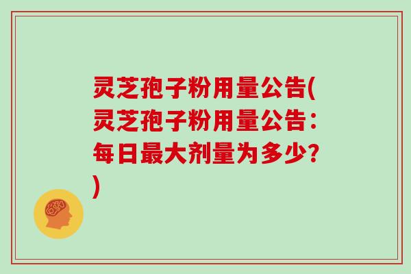 灵芝孢子粉用量公告(灵芝孢子粉用量公告：每日大剂量为多少？)