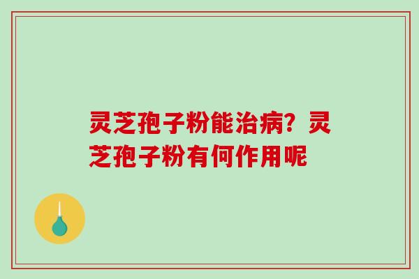 灵芝孢子粉能？灵芝孢子粉有何作用呢