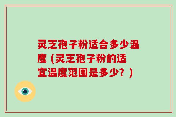 灵芝孢子粉适合多少温度 (灵芝孢子粉的适宜温度范围是多少？)