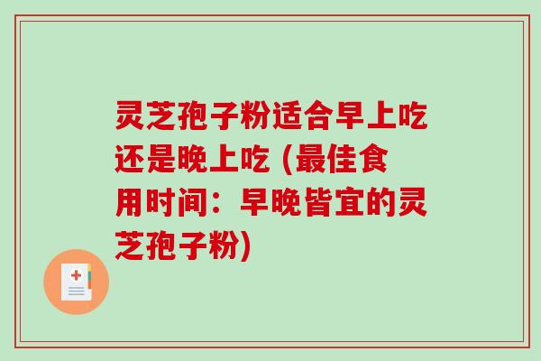 灵芝孢子粉适合早上吃还是晚上吃 (佳食用时间：早晚皆宜的灵芝孢子粉)