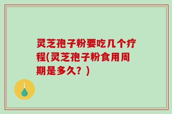 灵芝孢子粉要吃几个疗程(灵芝孢子粉食用周期是多久？)