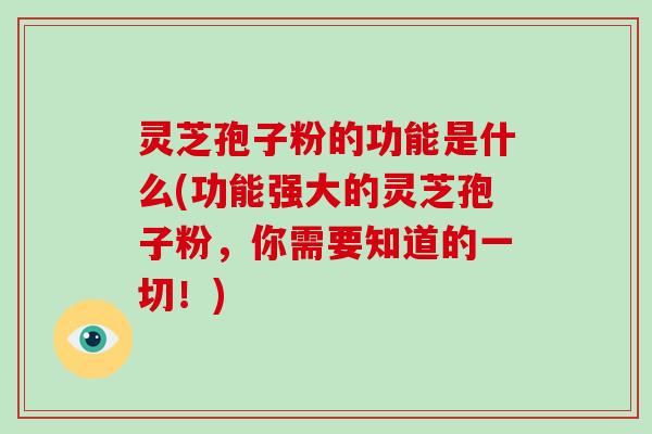 灵芝孢子粉的功能是什么(功能强大的灵芝孢子粉，你需要知道的一切！)