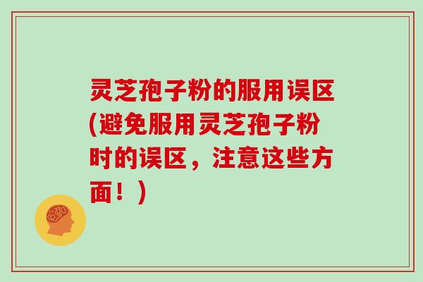 灵芝孢子粉的服用误区(避免服用灵芝孢子粉时的误区，注意这些方面！)