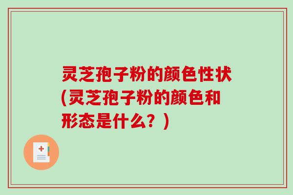 灵芝孢子粉的颜色性状(灵芝孢子粉的颜色和形态是什么？)
