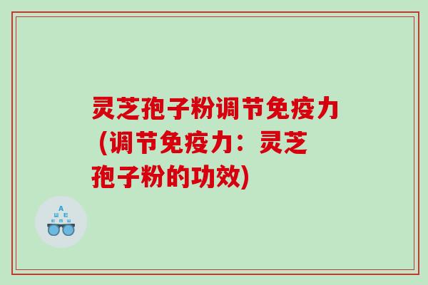 灵芝孢子粉调节免疫力 (调节免疫力：灵芝孢子粉的功效)