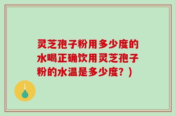 灵芝孢子粉用多少度的水喝正确饮用灵芝孢子粉的水温是多少度？)