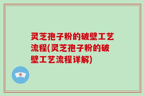 灵芝孢子粉的破壁工艺流程(灵芝孢子粉的破壁工艺流程详解)
