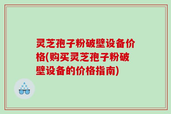 灵芝孢子粉破壁设备价格(购买灵芝孢子粉破壁设备的价格指南)