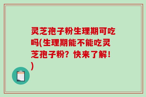 灵芝孢子粉生理期可吃吗(生理期能不能吃灵芝孢子粉？快来了解！)