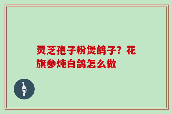 灵芝孢子粉煲鸽子？花旗参炖白鸽怎么做