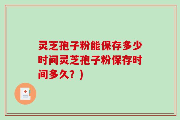 灵芝孢子粉能保存多少时间灵芝孢子粉保存时间多久？)