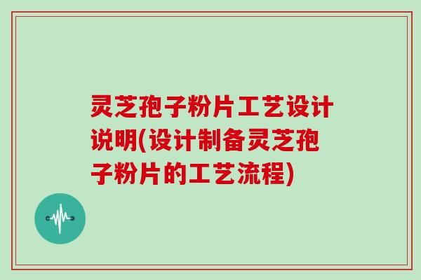 灵芝孢子粉片工艺设计说明(设计制备灵芝孢子粉片的工艺流程)