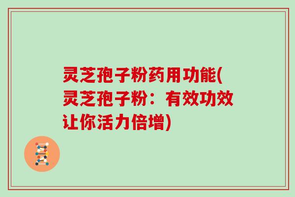 灵芝孢子粉药用功能(灵芝孢子粉：有效功效让你活力倍增)