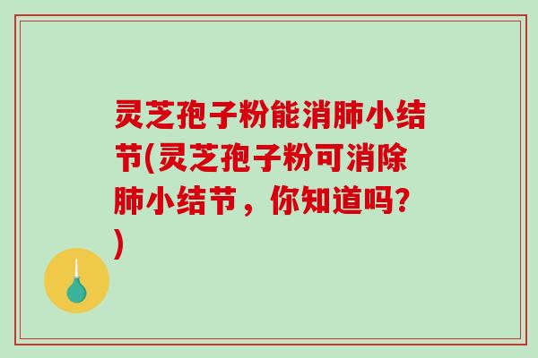灵芝孢子粉能消小结节(灵芝孢子粉可消除小结节，你知道吗？)