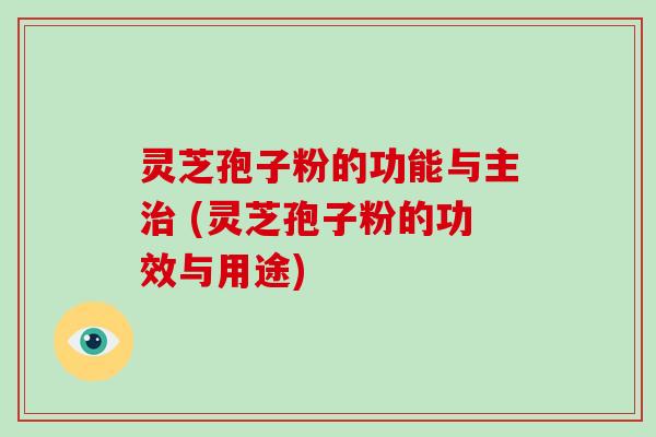 灵芝孢子粉的功能与主 (灵芝孢子粉的功效与用途)