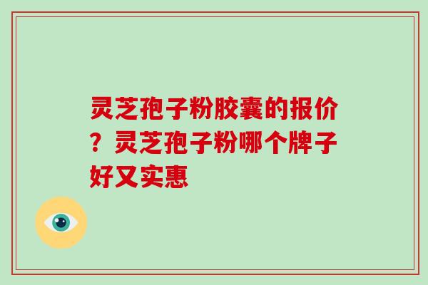 灵芝孢子粉胶囊的报价？灵芝孢子粉哪个牌子好又实惠