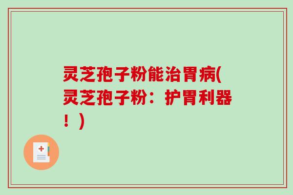 灵芝孢子粉能胃(灵芝孢子粉：护胃利器！)