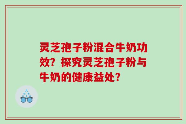 灵芝孢子粉混合牛奶功效？探究灵芝孢子粉与牛奶的健康益处？