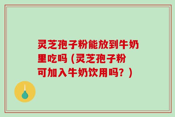 灵芝孢子粉能放到牛奶里吃吗 (灵芝孢子粉可加入牛奶饮用吗？)