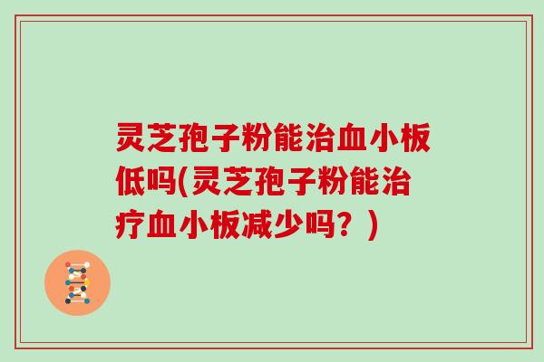 灵芝孢子粉能低吗(灵芝孢子粉能减少吗？)