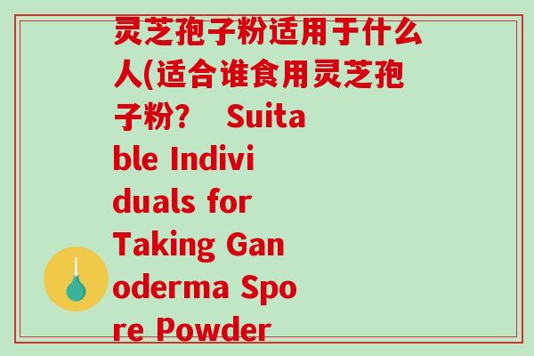 灵芝孢子粉适用于什么人(适合谁食用灵芝孢子粉？  Suitable Individuals for Taking Ganoderma Spore Powder