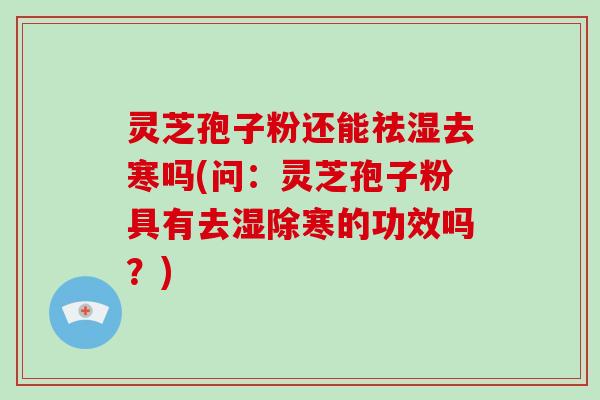 灵芝孢子粉还能祛湿去寒吗(问：灵芝孢子粉具有去湿除寒的功效吗？)