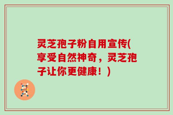 灵芝孢子粉自用宣传(享受自然神奇，灵芝孢子让你更健康！)