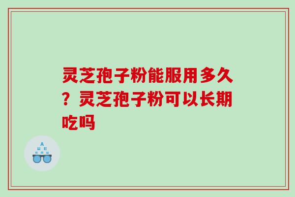 灵芝孢子粉能服用多久？灵芝孢子粉可以长期吃吗