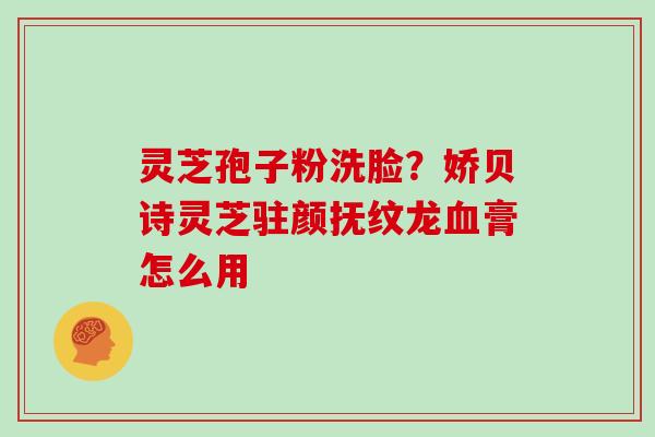灵芝孢子粉洗脸？娇贝诗灵芝驻颜抚纹龙膏怎么用