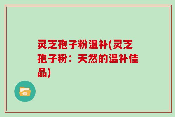 灵芝孢子粉温补(灵芝孢子粉：天然的温补佳品)