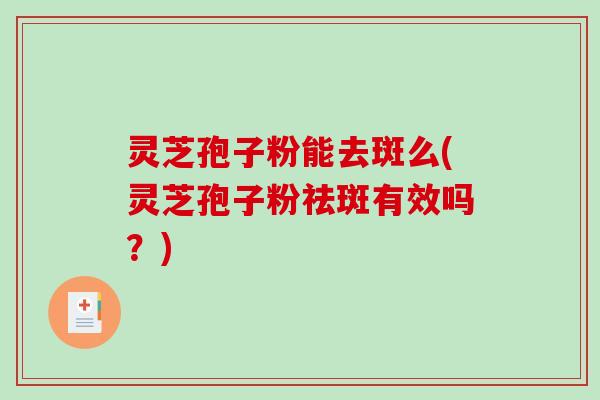 灵芝孢子粉能去斑么(灵芝孢子粉祛斑有效吗？)
