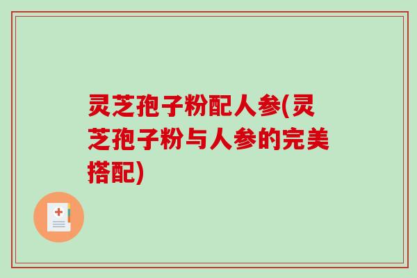 灵芝孢子粉配人参(灵芝孢子粉与人参的完美搭配)