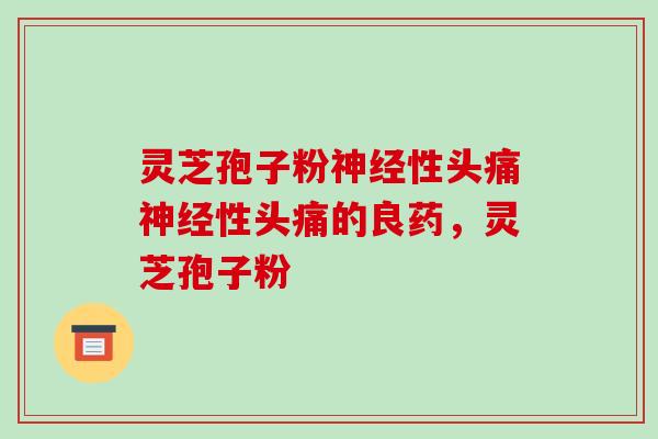 灵芝孢子粉性头痛性头痛的良药，灵芝孢子粉