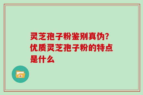 灵芝孢子粉鉴别真伪？优质灵芝孢子粉的特点是什么