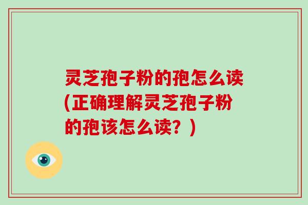 灵芝孢子粉的孢怎么读(正确理解灵芝孢子粉的孢该怎么读？)