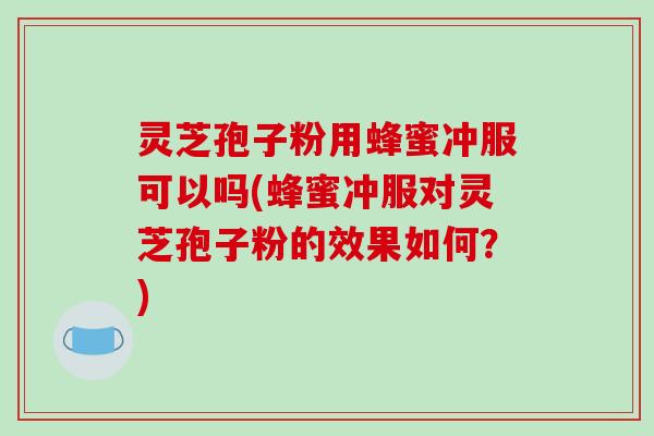 灵芝孢子粉用蜂蜜冲服可以吗(蜂蜜冲服对灵芝孢子粉的效果如何？)