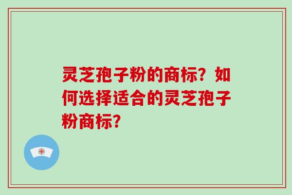 灵芝孢子粉的商标？如何选择适合的灵芝孢子粉商标？