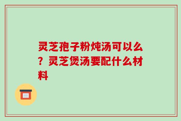 灵芝孢子粉炖汤可以么？灵芝煲汤要配什么材料