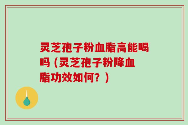 灵芝孢子粉高能喝吗 (灵芝孢子粉降功效如何？)
