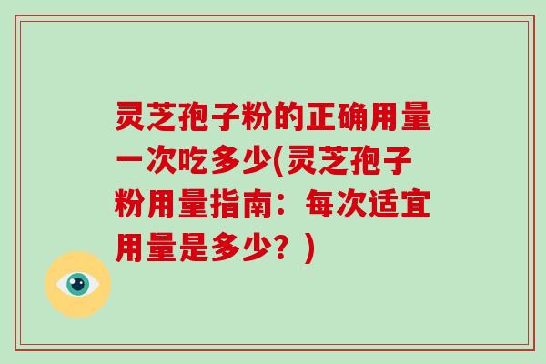 灵芝孢子粉的正确用量一次吃多少(灵芝孢子粉用量指南：每次适宜用量是多少？)