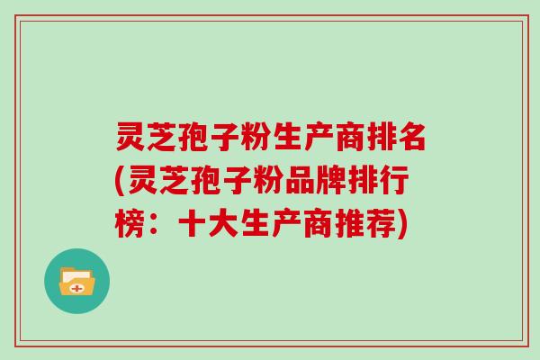 灵芝孢子粉生产商排名(灵芝孢子粉品牌排行榜：十大生产商推荐)
