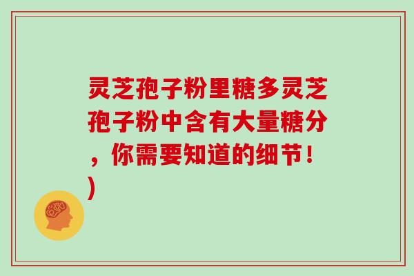 灵芝孢子粉里糖多灵芝孢子粉中含有大量糖分，你需要知道的细节！)