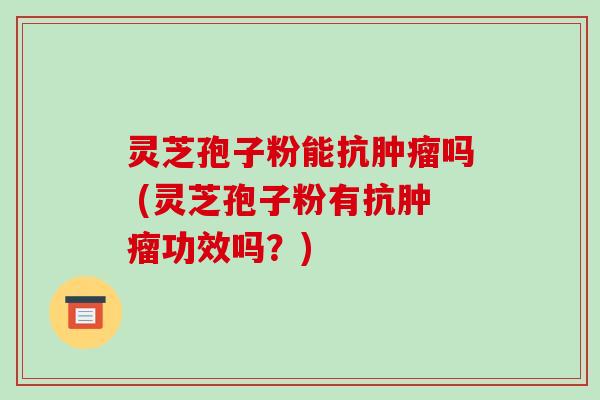 灵芝孢子粉能抗吗 (灵芝孢子粉有抗功效吗？)